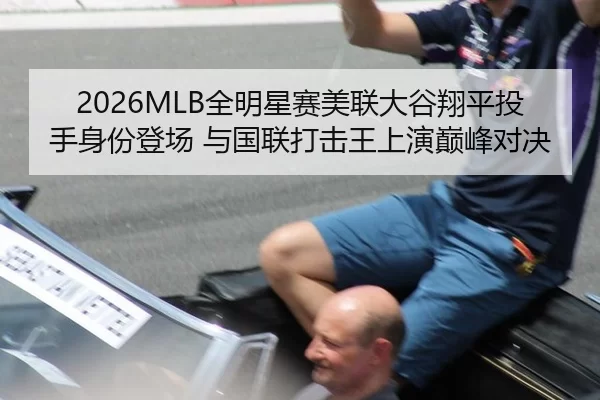 2026MLB全明星赛美联大谷翔平投手身份登场 与国联打击王上演巅峰对决